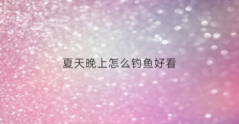夏天晚上怎么钓鱼好看(夏天晚上怎么钓鱼好看呢)