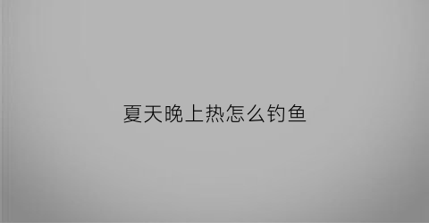夏天晚上热怎么钓鱼(热天晚上钓鱼要怎样才能钓到)