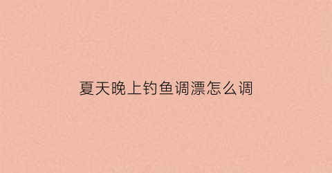 夏天晚上钓鱼调漂怎么调(夏天晚上钓鱼调漂怎么调好)