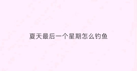 夏天最后一个星期怎么钓鱼(夏天最后一个季节是什么)