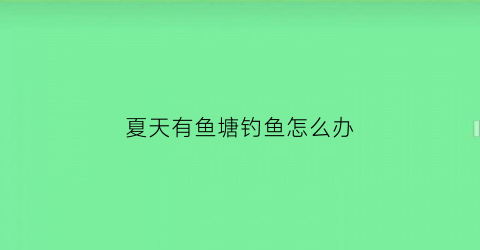 夏天有鱼塘钓鱼怎么办(夏季钓鱼塘怎么钓)