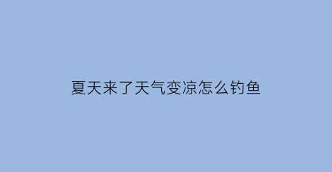 “夏天来了天气变凉怎么钓鱼(夏天气温骤降好钓鱼吗)