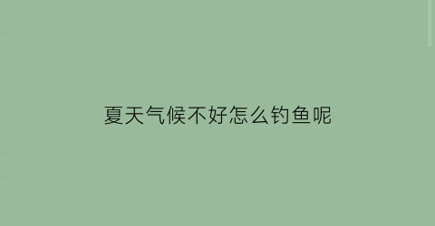夏天气候不好怎么钓鱼呢(夏天气候不好怎么钓鱼呢视频)