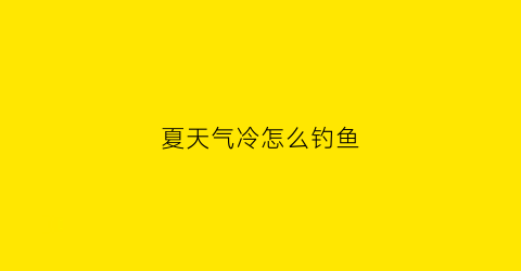 “夏天气冷怎么钓鱼(夏天气温低怎么钓鱼)