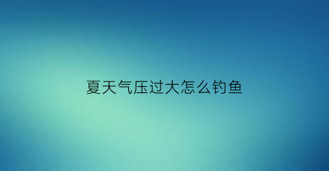 夏天气压过大怎么钓鱼(天气气压高好钓鱼还是低好钓鱼)