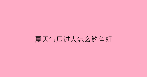 夏天气压过大怎么钓鱼好(夏天大气压多少适合钓鱼)
