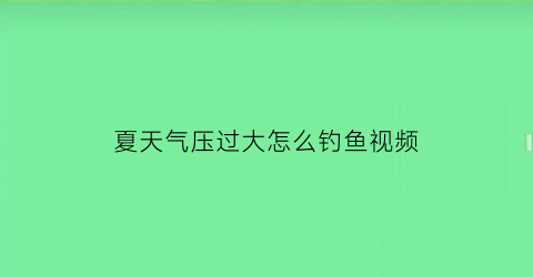 夏天气压过大怎么钓鱼视频(夏天气压高好钓鱼吗)