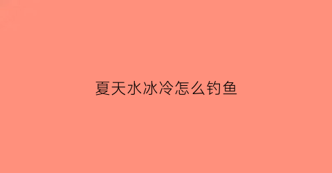夏天水冰冷怎么钓鱼(夏天水冰冷怎么钓鱼好)