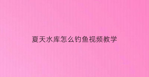 夏天水库怎么钓鱼视频教学(夏天水库怎么钓鱼视频教学)