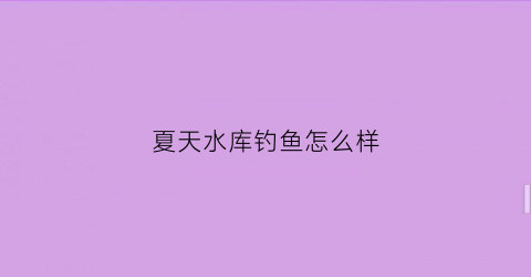 夏天水库钓鱼怎么样(夏天水库钓什么鱼)