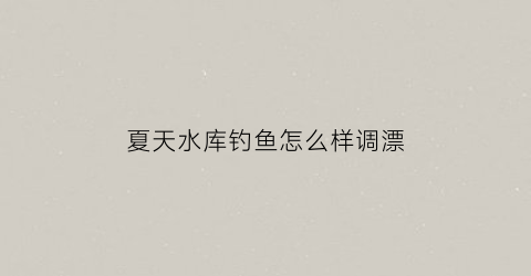 夏天水库钓鱼怎么样调漂(夏天钓水库钓位技巧)