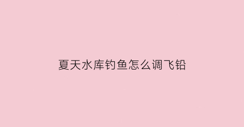 “夏天水库钓鱼怎么调飞铅(夏季在水库怎样可以钓到鲫鱼)