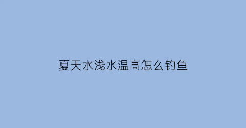 夏天水浅水温高怎么钓鱼(夏天温度高钓深水还是浅水)