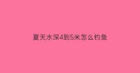 夏天水深4到5米怎么钓鱼(夏天钓鱼水深4至5米钓底还是钓浮)