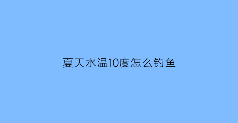 “夏天水温10度怎么钓鱼(气温10度左右钓鱼钓深水还是浅水)