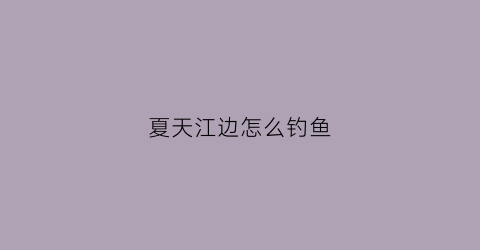夏天江边怎么钓鱼(夏天江边怎么钓鱼呢)