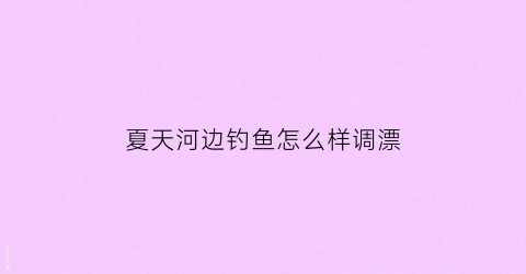 夏天河边钓鱼怎么样调漂(夏天河边野钓)