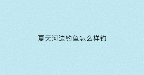 夏天河边钓鱼怎么样钓(夏天大河钓鱼在什么地方好)