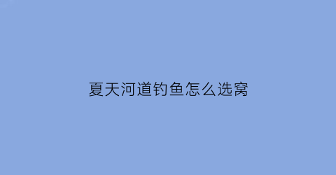 “夏天河道钓鱼怎么选窝(夏天河流钓鱼)