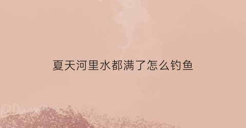 夏天河里水都满了怎么钓鱼(夏天河钓鱼钓深还是钓浅)