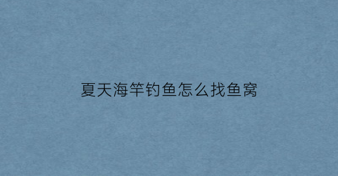 夏天海竿钓鱼怎么找鱼窝(海竿钓鱼怎么打窝)