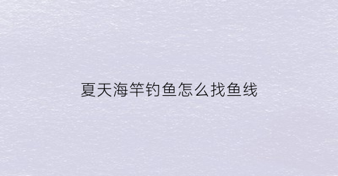 夏天海竿钓鱼怎么找鱼线