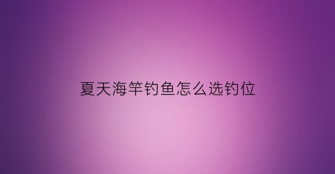 “夏天海竿钓鱼怎么选钓位(海杆夏季钓鱼技巧)