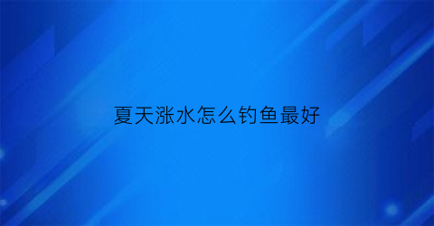 夏天涨水怎么钓鱼最好(夏天下雨涨水好钓鱼吗)