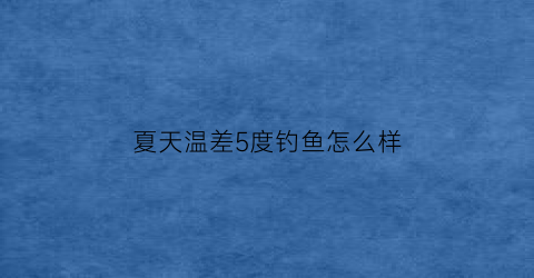 夏天温差5度钓鱼怎么样(温差多少度不适合钓鱼)