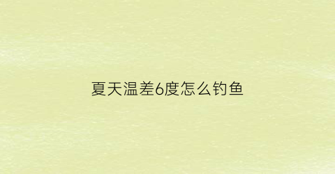 “夏天温差6度怎么钓鱼(初夏温差大怎么钓鱼)