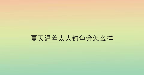 “夏天温差太大钓鱼会怎么样(温差大钓鱼)