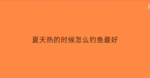 夏天热的时候怎么钓鱼最好(夏天天气热钓鱼钓深还是钓浅)