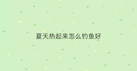 夏天热起来怎么钓鱼好(夏天天热如何钓鱼)