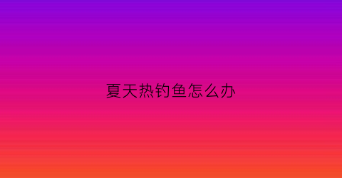 夏天热钓鱼怎么办