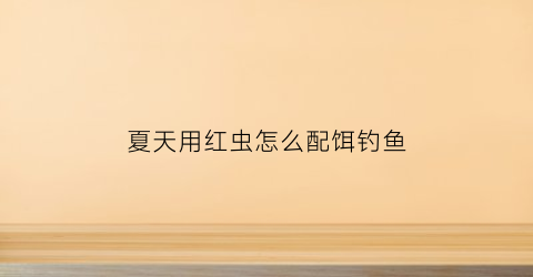 “夏天用红虫怎么配饵钓鱼(用红虫钓鱼使用方法)