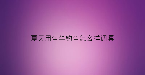 夏天用鱼竿钓鱼怎么样调漂(夏天钓鱼用几米的竿最好)