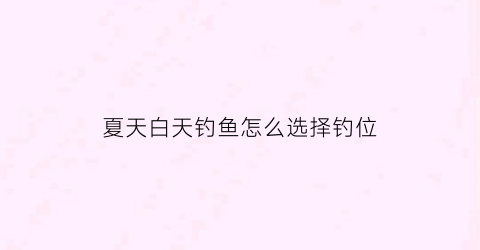 “夏天白天钓鱼怎么选择钓位(夏天白天钓鱼怎么选择钓位视频)