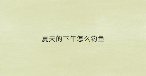 夏天的下午怎么钓鱼