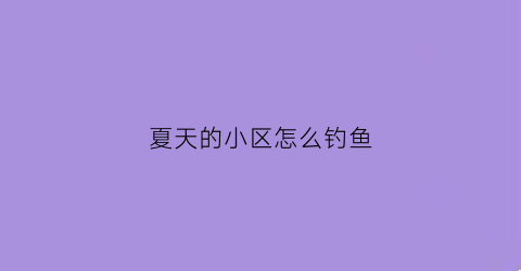 夏天的小区怎么钓鱼(钓小区里的鱼犯法吗)