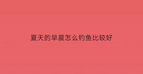 “夏天的早晨怎么钓鱼比较好(夏天的早晨怎么钓鱼比较好呢)