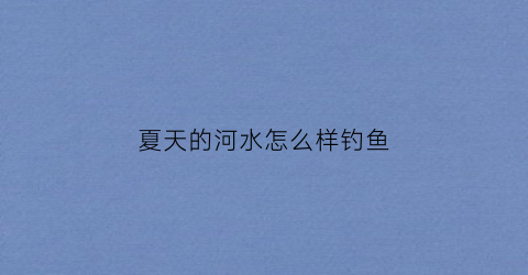 夏天的河水怎么样钓鱼(夏天的河水怎么样钓鱼好钓)