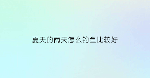 “夏天的雨天怎么钓鱼比较好(夏天下大雨怎么钓鱼)