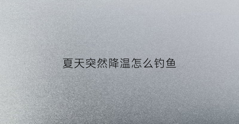 夏天突然降温怎么钓鱼