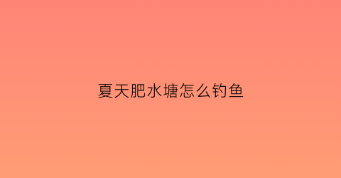夏天肥水塘怎么钓鱼(夏天肥水塘怎么钓鱼呢)