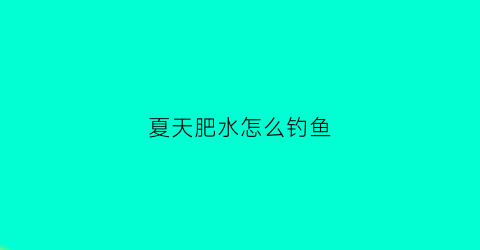 夏天肥水怎么钓鱼(夏季肥水饵料配方)