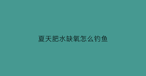 夏天肥水缺氧怎么钓鱼(水肥缺氧怎么钓鲫鱼)