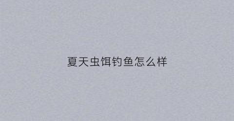 夏天虫饵钓鱼怎么样(夏天虫子多怎么驱虫)