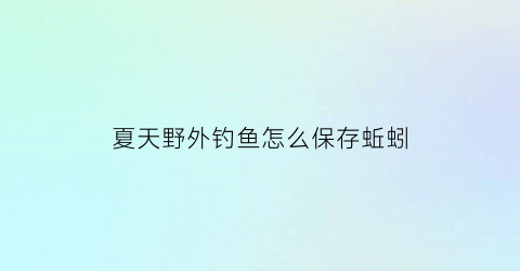 夏天野外钓鱼怎么保存蚯蚓