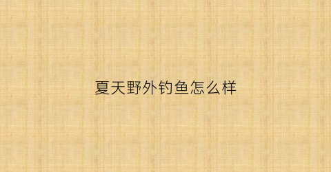 “夏天野外钓鱼怎么样(夏天野外钓鱼用什么饵料好)