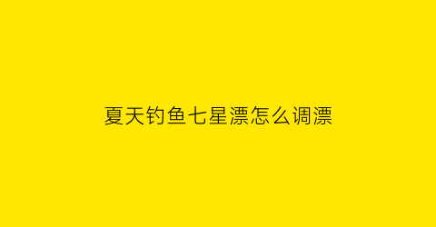 “夏天钓鱼七星漂怎么调漂(七星漂夏天好用吗)